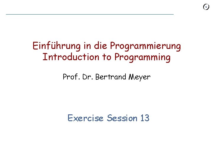 Einführung in die Programmierung Introduction to Programming Prof. Dr. Bertrand Meyer Exercise Session 13