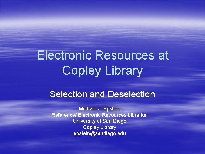 Electronic Resources at Copley Library Selection and Deselection Michael J. Epstein Reference/ Electronic Resources
