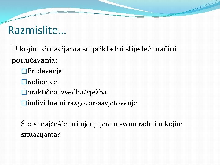 Razmislite… U kojim situacijama su prikladni slijedeći načini podučavanja: �Predavanja �radionice �praktična izvedba/vježba �individualni