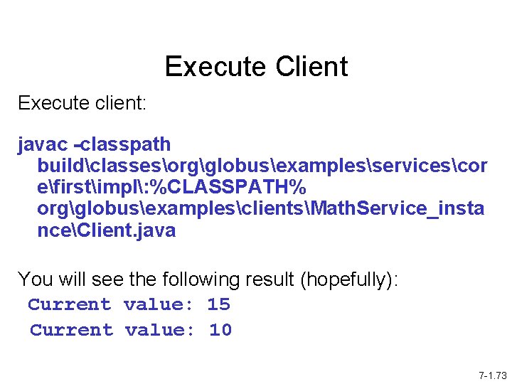 Execute Client Execute client: javac -classpath buildclassesorgglobusexamplesservicescor efirstimpl: %CLASSPATH% orgglobusexamplesclientsMath. Service_insta nceClient. java You