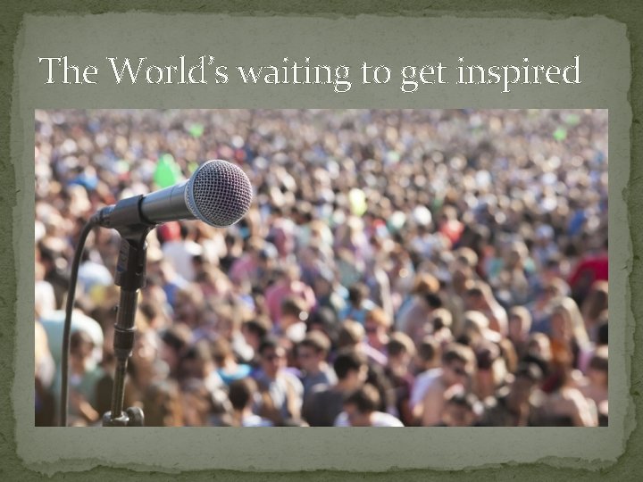 The World’s waiting to get inspired 