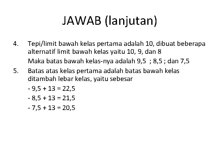 JAWAB (lanjutan) 4. 5. Tepi/limit bawah kelas pertama adalah 10, dibuat beberapa alternatif limit