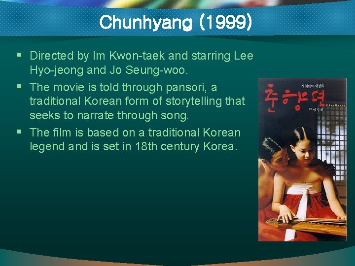 Chunhyang (1999) § Directed by Im Kwon-taek and starring Lee Hyo-jeong and Jo Seung-woo.