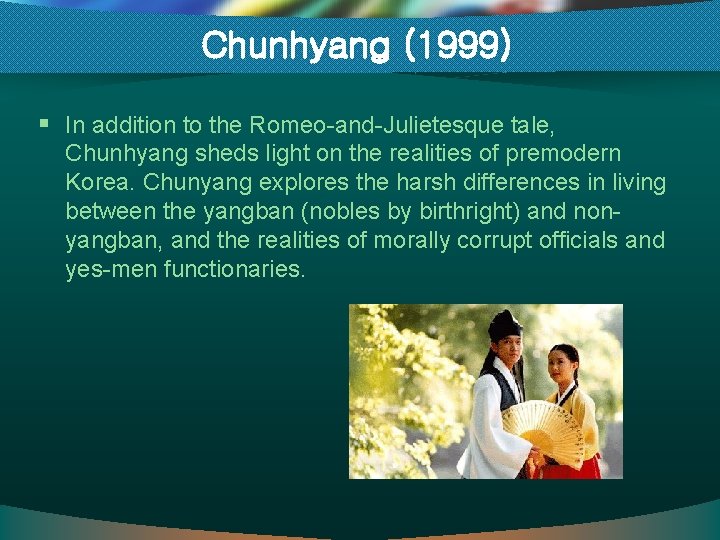 Chunhyang (1999) § In addition to the Romeo-and-Julietesque tale, Chunhyang sheds light on the