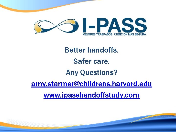 Better handoffs. Safer care. Any Questions? amy. starmer@childrens. harvard. edu www. ipasshandoffstudy. com 