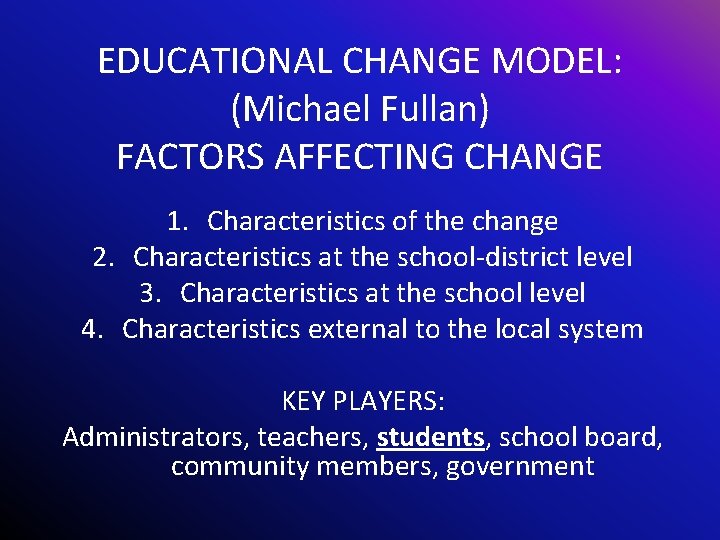 EDUCATIONAL CHANGE MODEL: (Michael Fullan) FACTORS AFFECTING CHANGE 1. Characteristics of the change 2.