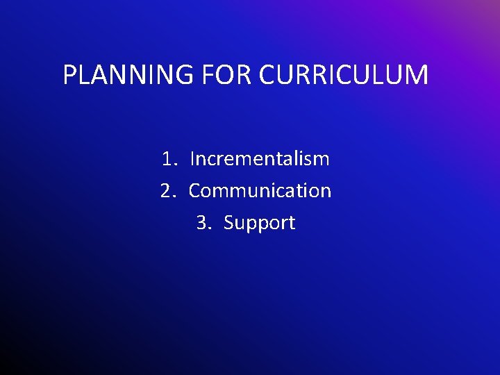 PLANNING FOR CURRICULUM 1. Incrementalism 2. Communication 3. Support 