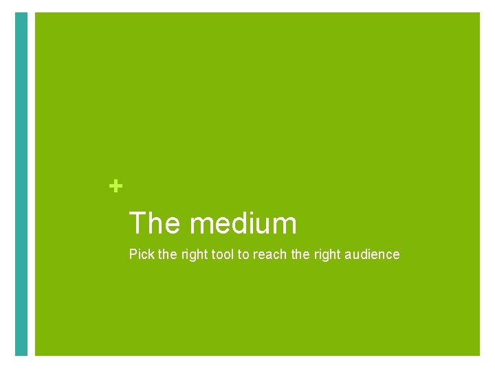 + The medium Pick the right tool to reach the right audience 