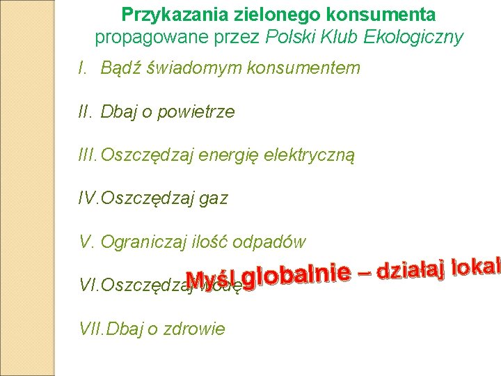 Przykazania zielonego konsumenta propagowane przez Polski Klub Ekologiczny I. Bądź świadomym konsumentem II. Dbaj