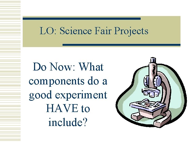LO: Science Fair Projects Do Now: What components do a good experiment HAVE to