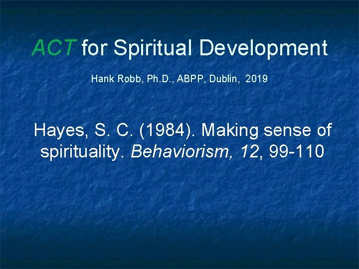 ACT for Spiritual Development Hank Robb, Ph. D. , ABPP, Dublin, 2019 Hayes, S.