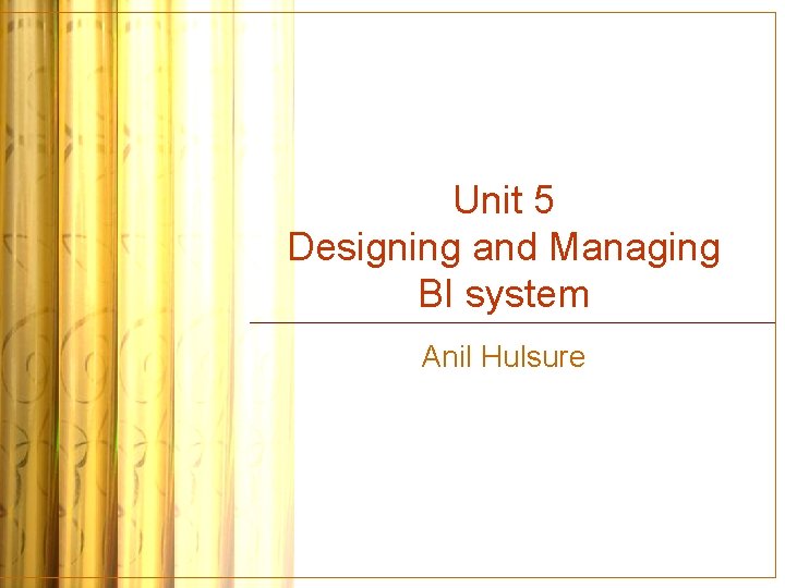 Unit 5 Designing and Managing BI system Anil Hulsure 