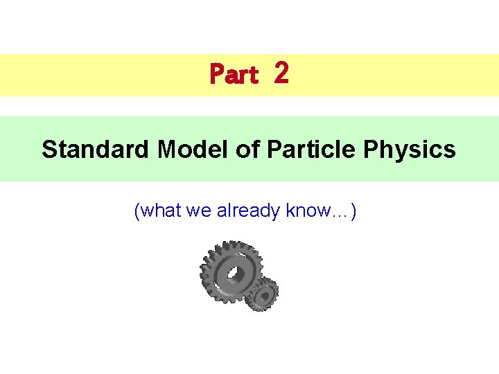 Part 2 Standard Model of Particle Physics (what we already know…) 