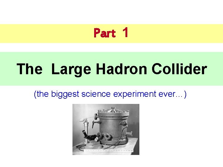 Part 1 The Large Hadron Collider (the biggest science experiment ever…) 