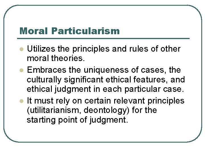 Moral Particularism l l l Utilizes the principles and rules of other moral theories.