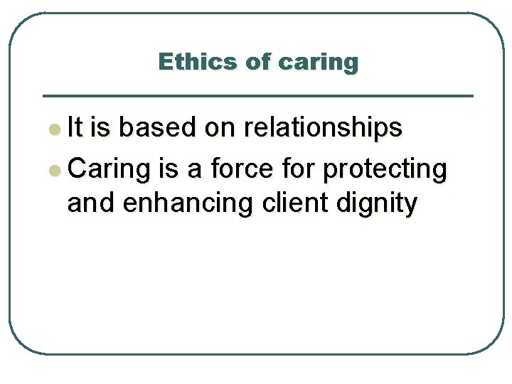 Ethics of caring l It is based on relationships l Caring is a force