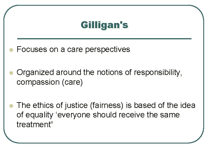 Gilligan's l Focuses on a care perspectives l Organized around the notions of responsibility,