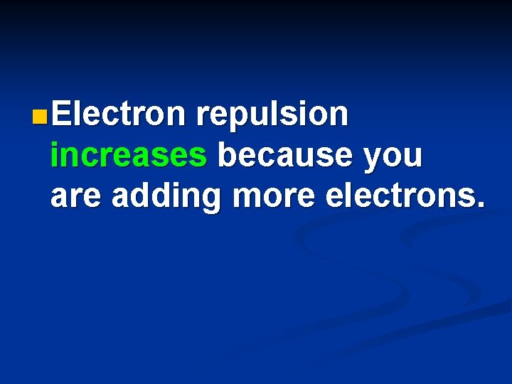 n Electron repulsion increases because you are adding more electrons. 