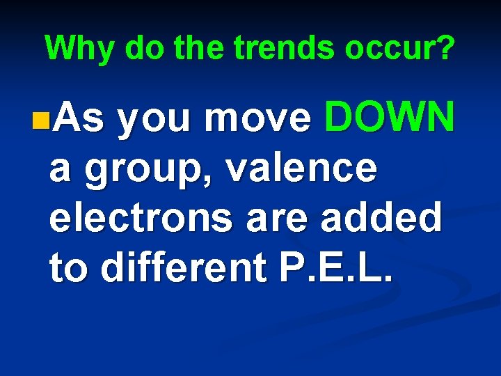 Why do the trends occur? n. As you move DOWN a group, valence electrons Why do the trends occur? n. As you move DOWN a group, valence electrons