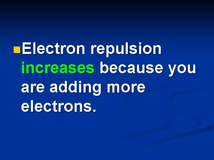 n. Electron repulsion increases because you are adding more electrons. 