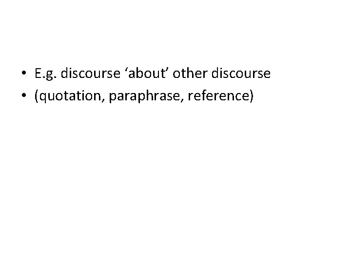  • E. g. discourse ‘about’ other discourse • (quotation, paraphrase, reference) 