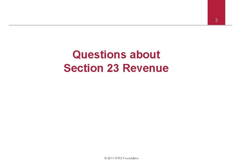 3 Questions about Section 23 Revenue © 2011 IFRS Foundation 