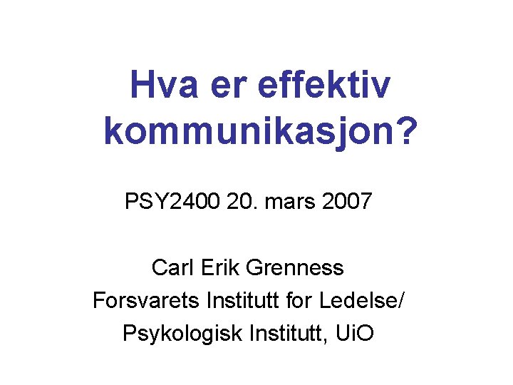 Hva er effektiv kommunikasjon? PSY 2400 20. mars 2007 Carl Erik Grenness Forsvarets Institutt