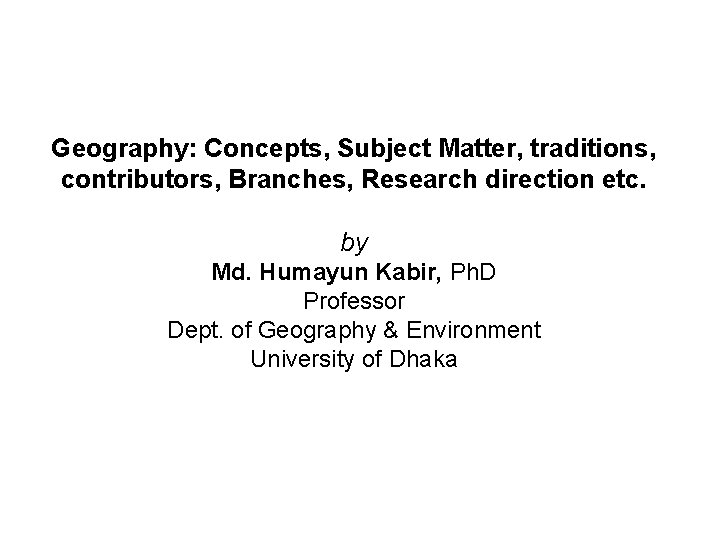 Geography: Concepts, Subject Matter, traditions, contributors, Branches, Research direction etc. by Md. Humayun Kabir,