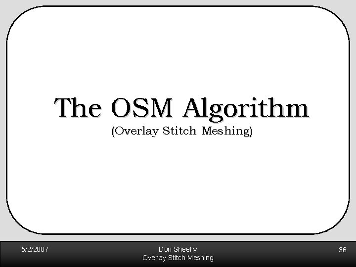 The OSM Algorithm (Overlay Stitch Meshing) 5/2/2007 Don Sheehy Overlay Stitch Meshing 36 The OSM Algorithm (Overlay Stitch Meshing) 5/2/2007 Don Sheehy Overlay Stitch Meshing 36