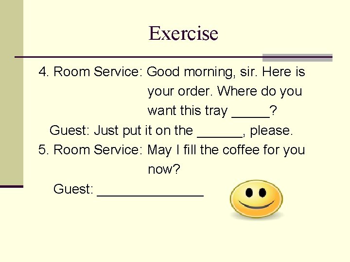 Exercise 4. Room Service: Good morning, sir. Here is your order. Where do you