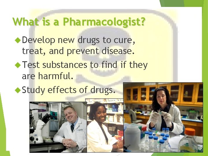 What is a Pharmacologist? Develop new drugs to cure, treat, and prevent disease. Test