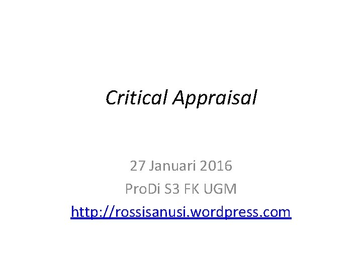 Critical Appraisal 27 Januari 2016 Pro. Di S 3 FK UGM http: //rossisanusi. wordpress.