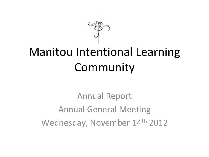 Manitou Intentional Learning Community Annual Report Annual General Meeting Wednesday, November 14 th 2012