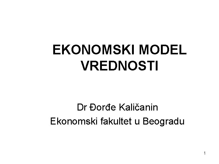 EKONOMSKI MODEL VREDNOSTI Dr Đorđe Kaličanin Ekonomski fakultet u Beogradu 1 