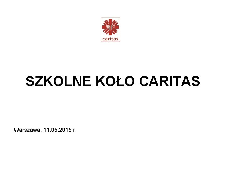 SZKOLNE KOŁO CARITAS Warszawa, 11. 05. 2015 r. 