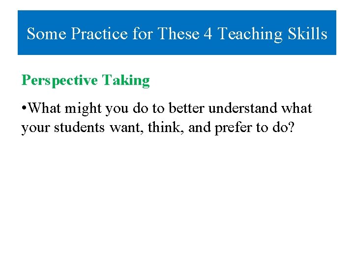 Some Practice for These 4 Teaching Skills Perspective Taking • What might you do