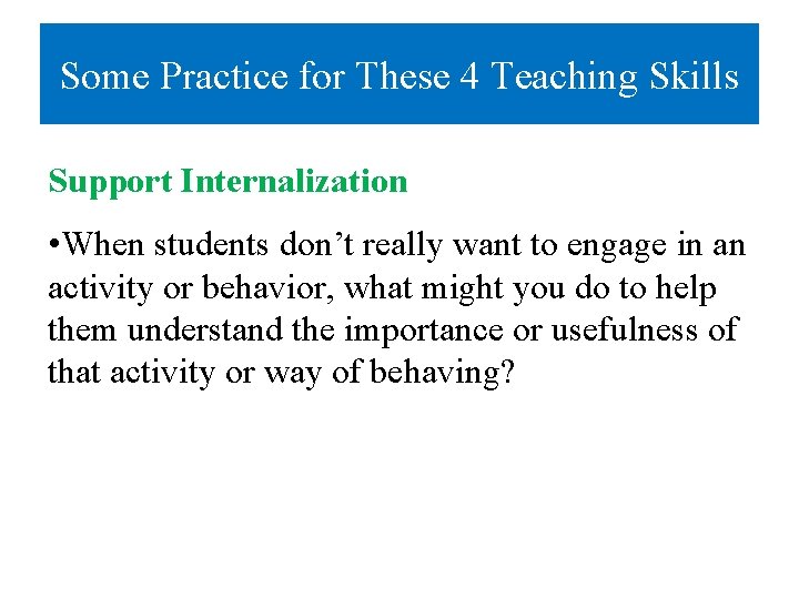 Some Practice for These 4 Teaching Skills Support Internalization • When students don’t really