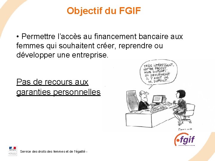 Objectif du FGIF • Permettre l’accès au financement bancaire aux femmes qui souhaitent créer,