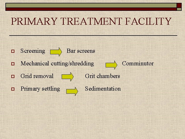 PRIMARY TREATMENT FACILITY o Screening Bar screens o Mechanical cutting/shredding o Grid removal Grit