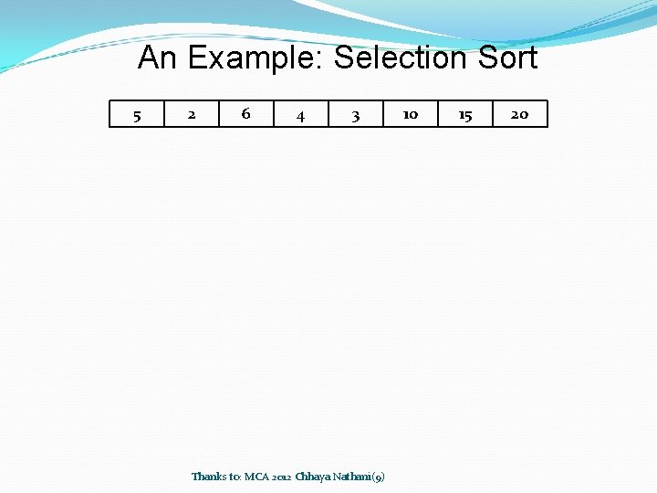 An Example: Selection Sort 5 2 6 4 3 Thanks to: MCA 2012 Chhaya