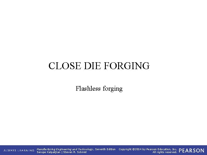 CLOSE DIE FORGING Flashless forging Manufacturing Engineering and Technology , Seventh Edition Serope Kalpakjian