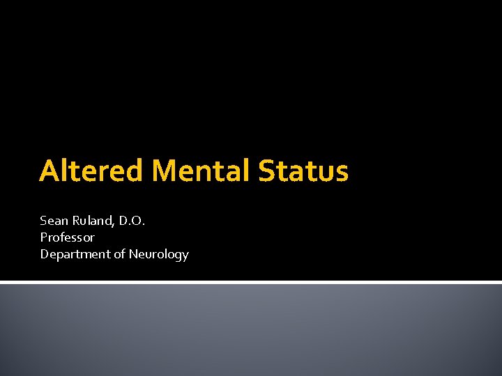 Altered Mental Status Sean Ruland, D. O. Professor Department of Neurology Altered Mental Status Sean Ruland, D. O. Professor Department of Neurology