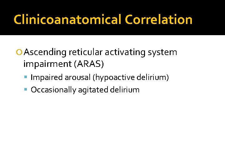 Clinicoanatomical Correlation Ascending reticular activating system impairment (ARAS) Impaired arousal (hypoactive delirium) Occasionally agitated