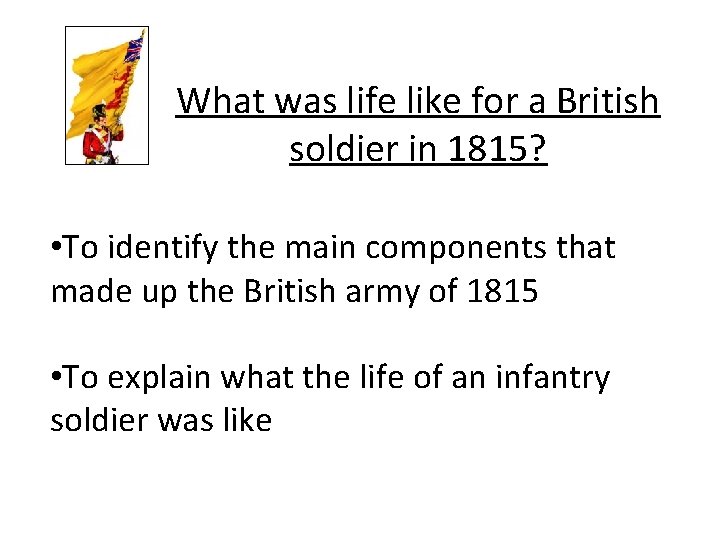 What was life like for a British soldier in 1815? • To identify the