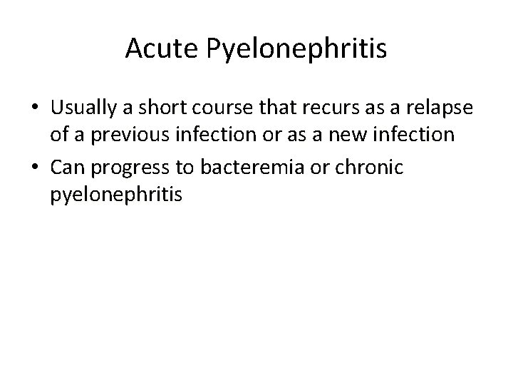 Acute Pyelonephritis • Usually a short course that recurs as a relapse of a