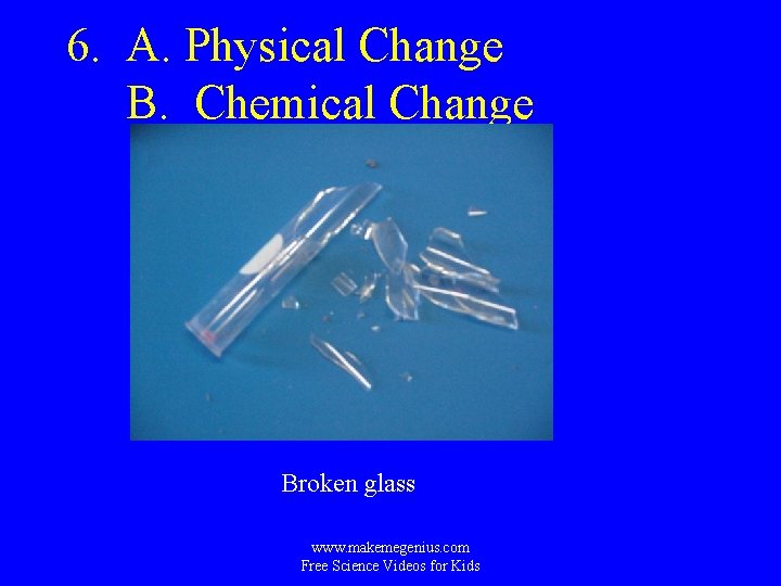 6. A. Physical Change B. Chemical Change Broken glass www. makemegenius. com Free Science