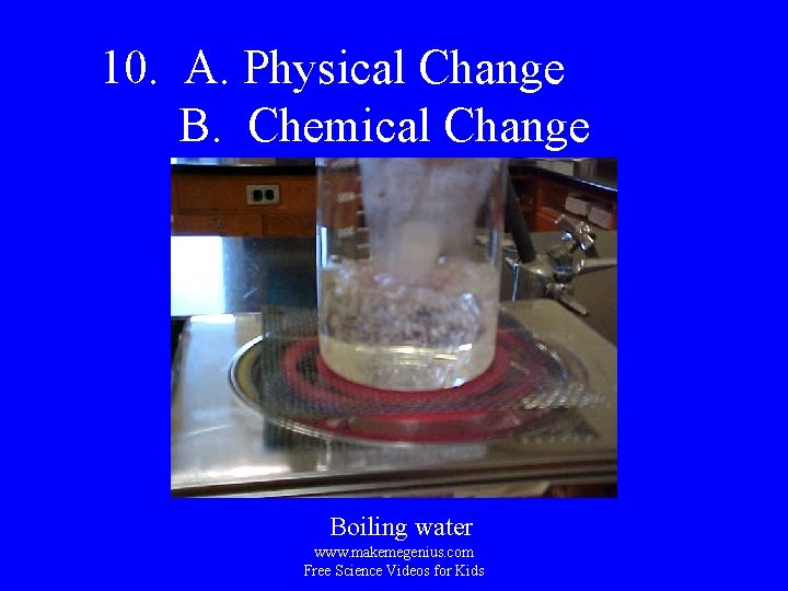 10. A. Physical Change B. Chemical Change Boiling water www. makemegenius. com Free Science