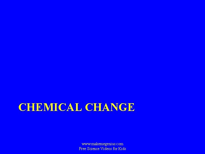 CHEMICAL CHANGE www. makemegenius. com Free Science Videos for Kids 