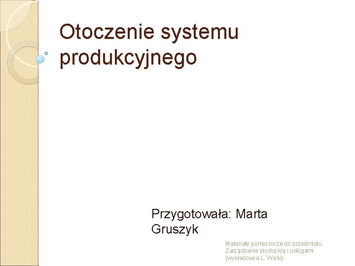 Otoczenie systemu produkcyjnego Przygotowała: Marta Gruszyk Materiały pomocnicze do przedmiotu Zarządzanie produckją i usługami