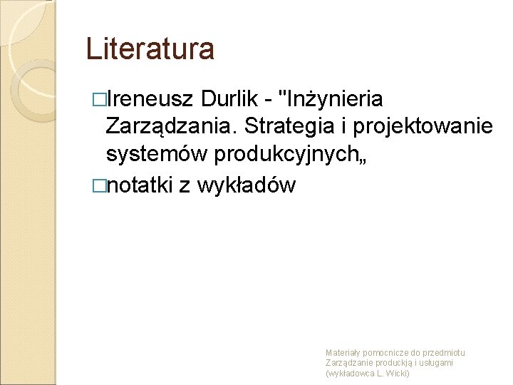 Literatura �Ireneusz Durlik - "Inżynieria Zarządzania. Strategia i projektowanie systemów produkcyjnych„ �notatki z wykładów
